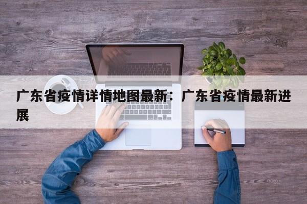 广东省疫情详情地图最新:广东省疫情最新进展