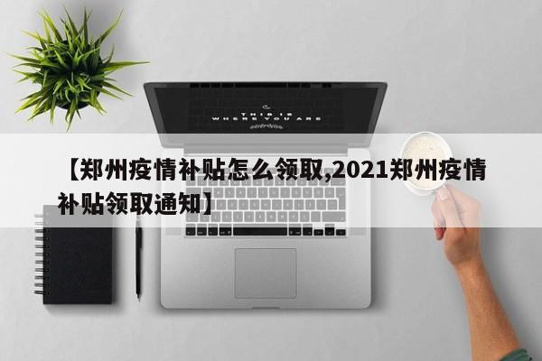 【郑州疫情补贴怎么领取,2021郑州疫情补贴领取通知】