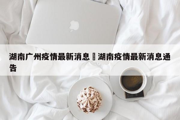 湖南广州疫情最新消息›湖南疫情最新消息通告