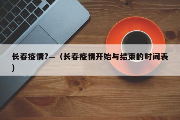 长春疫情?—(长春疫情开始与结束的时间表)