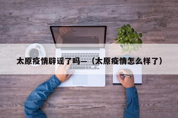 太原疫情辟谣了吗—(太原疫情怎么样了)