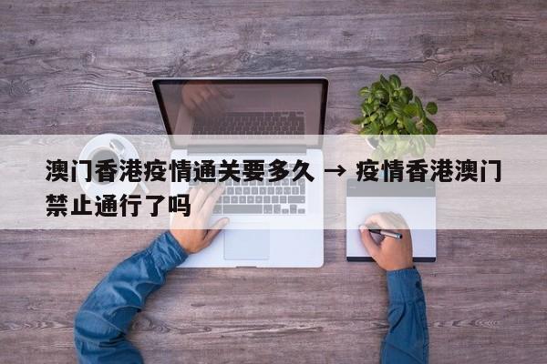 澳门香港疫情通关要多久 → 疫情香港澳门禁止通行了吗