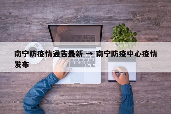 南宁防疫情通告最新 → 南宁防疫中心疫情发布