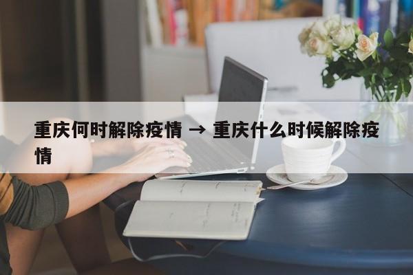 重庆何时解除疫情 → 重庆什么时候解除疫情