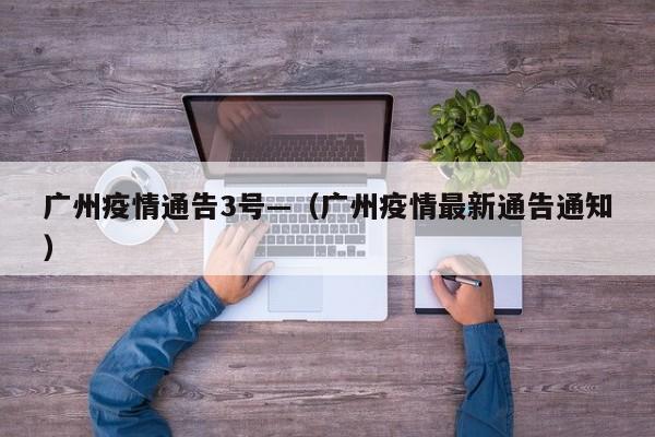 广州疫情通告3号—(广州疫情最新通告通知)