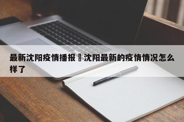 最新沈阳疫情播报›沈阳最新的疫情情况怎么样了