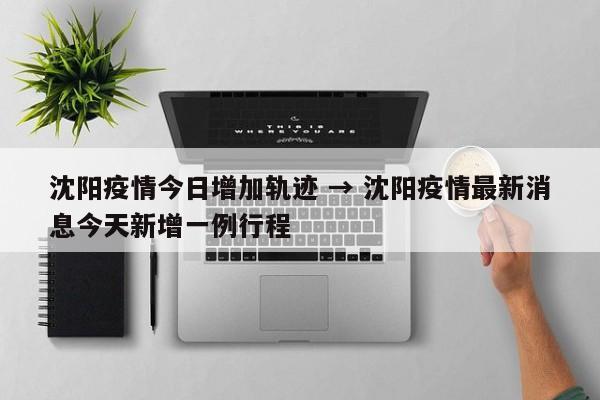 沈阳疫情今日增加轨迹 → 沈阳疫情最新消息今天新增一例行程