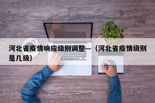 河北省疫情响应级别调整—(河北省疫情级别是几级)