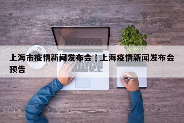 上海市疫情新闻发布会›上海疫情新闻发布会预告