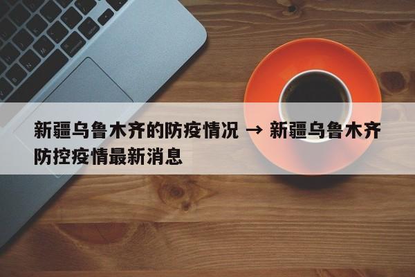 新疆乌鲁木齐的防疫情况 → 新疆乌鲁木齐防控疫情最新消息