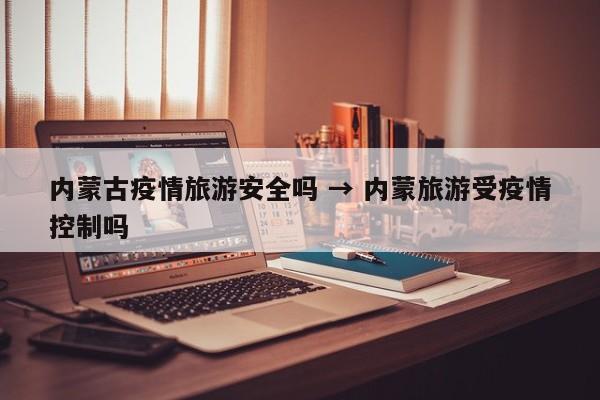 内蒙古疫情旅游安全吗 → 内蒙旅游受疫情控制吗