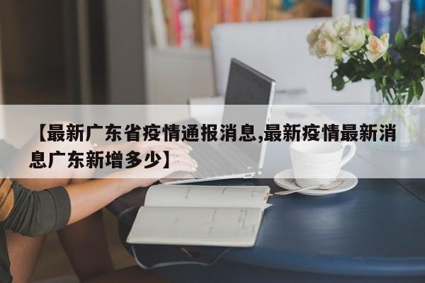 【最新广东省疫情通报消息,最新疫情最新消息广东新增多少】