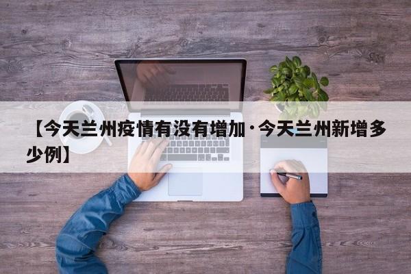 【今天兰州疫情有没有增加·今天兰州新增多少例】