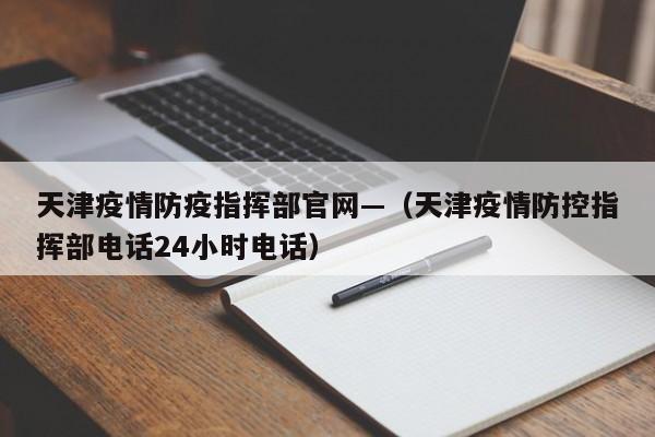天津疫情防疫指挥部官网—(天津疫情防控指挥部电话24小时电话)