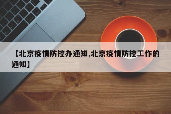 【北京疫情防控办通知,北京疫情防控工作的通知】