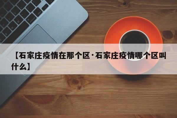 【石家庄疫情在那个区·石家庄疫情哪个区叫什么】