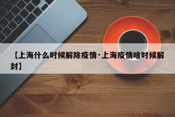 【上海什么时候解除疫情·上海疫情啥时候解封】