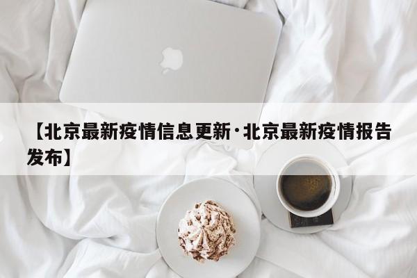 【北京最新疫情信息更新·北京最新疫情报告发布】