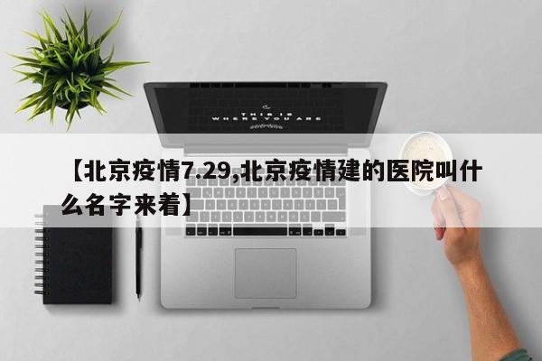 【北京疫情7.29,北京疫情建的医院叫什么名字来着】