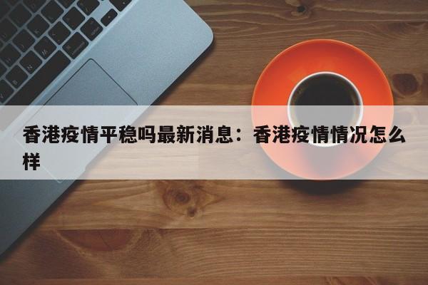 香港疫情平稳吗最新消息:香港疫情情况怎么样