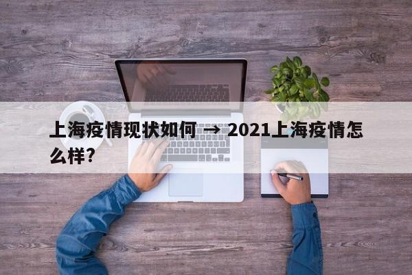 上海疫情现状如何 → 2021上海疫情怎么样?