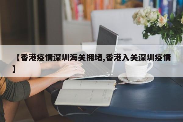 【香港疫情深圳海关拥堵,香港入关深圳疫情】