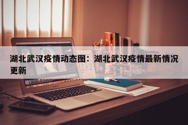 湖北武汉疫情动态图：湖北武汉疫情最新情况更新