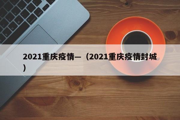 2021重庆疫情—(2021重庆疫情封城)