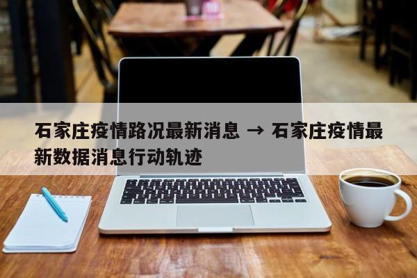 石家庄疫情路况最新消息 → 石家庄疫情最新数据消息行动轨迹