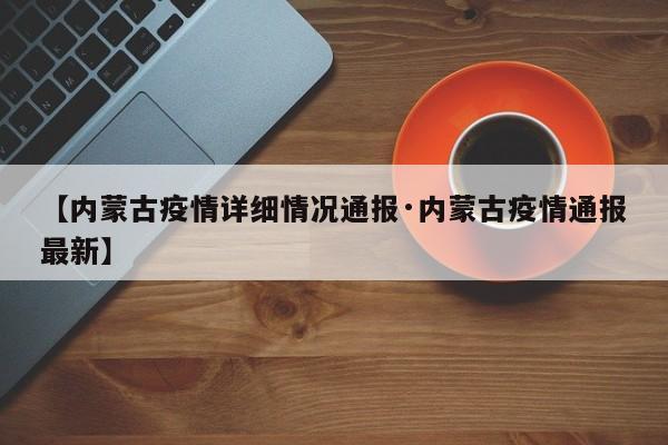【内蒙古疫情详细情况通报·内蒙古疫情通报最新】