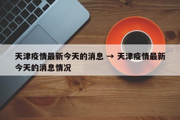 天津疫情最新今天的消息 → 天津疫情最新今天的消息情况