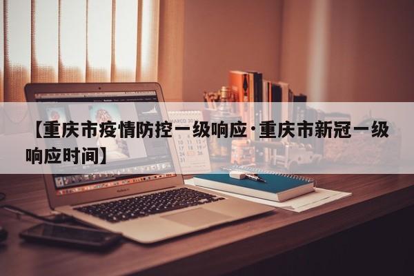 【重庆市疫情防控一级响应·重庆市新冠一级响应时间】