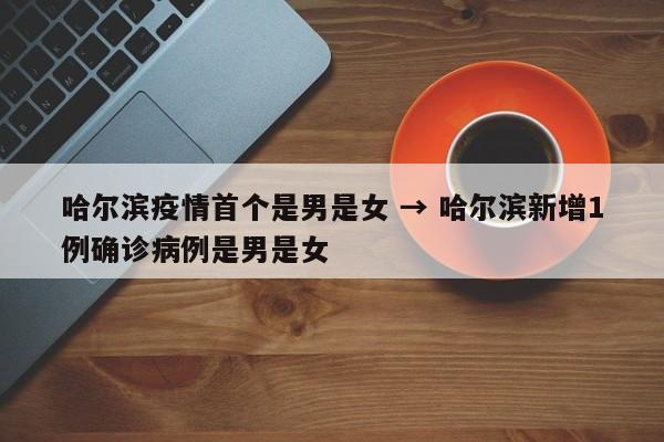 哈尔滨疫情首个是男是女 → 哈尔滨新增1例确诊病例是男是女