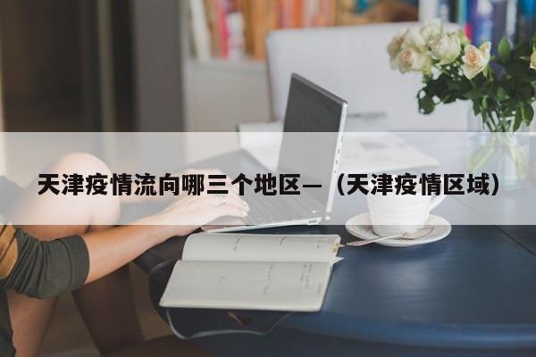 天津疫情流向哪三个地区—(天津疫情区域)