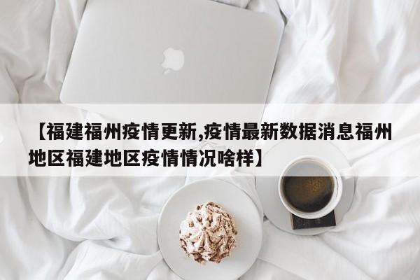 【福建福州疫情更新,疫情最新数据消息福州地区福建地区疫情情况啥样】