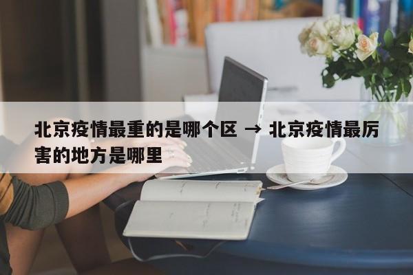 北京疫情最重的是哪个区 → 北京疫情最厉害的地方是哪里