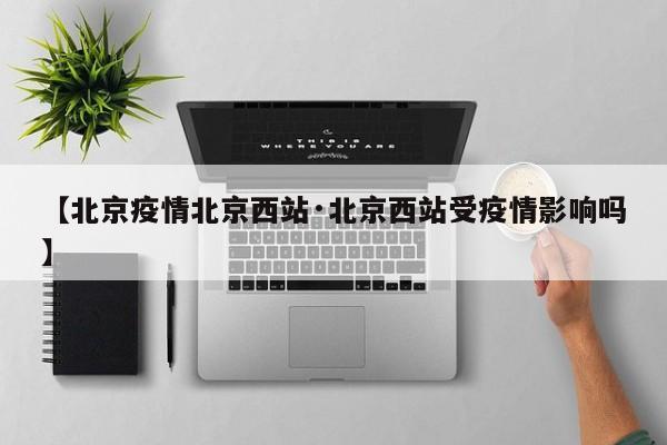 【北京疫情北京西站·北京西站受疫情影响吗】
