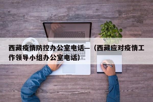 西藏疫情防控办公室电话—(西藏应对疫情工作领导小组办公室电话)
