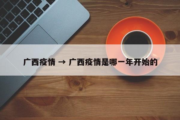 广西疫情 → 广西疫情是哪一年开始的