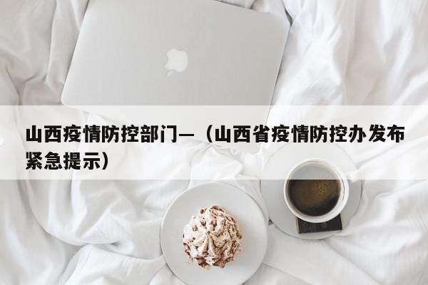 山西疫情防控部门—(山西省疫情防控办发布紧急提示)