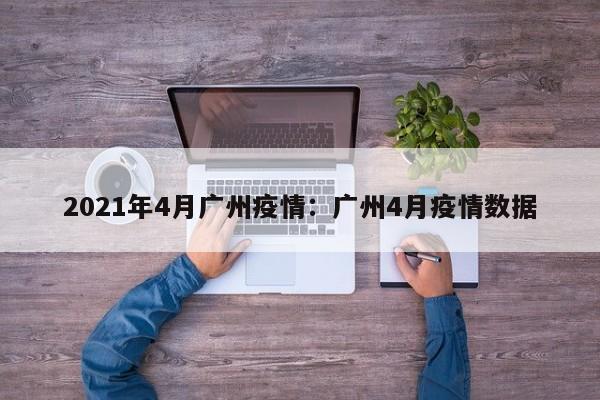 2021年4月广州疫情:广州4月疫情数据