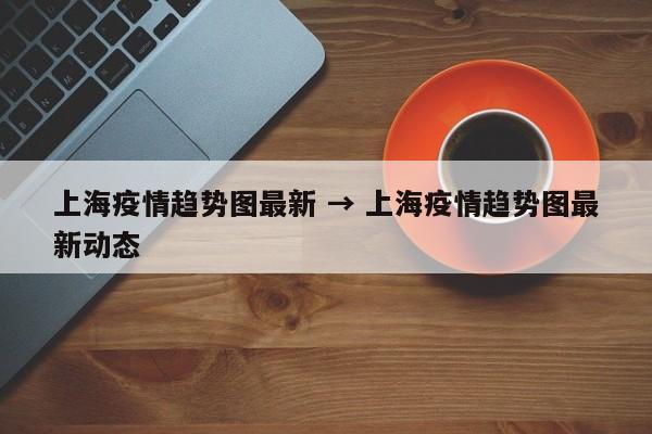 上海疫情趋势图最新 → 上海疫情趋势图最新动态