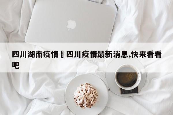 四川湖南疫情›四川疫情最新消息,快来看看吧