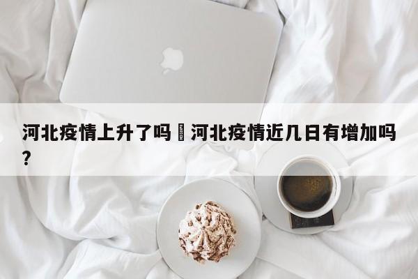 河北疫情上升了吗›河北疫情近几日有增加吗?