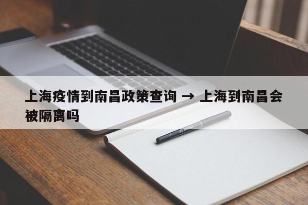 上海疫情到南昌政策查询 → 上海到南昌会被隔离吗