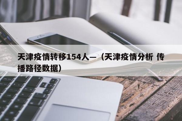 天津疫情转移154人—(天津疫情分析 传播路径数据)