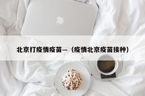 北京打疫情疫苗—(疫情北京疫苗接种)