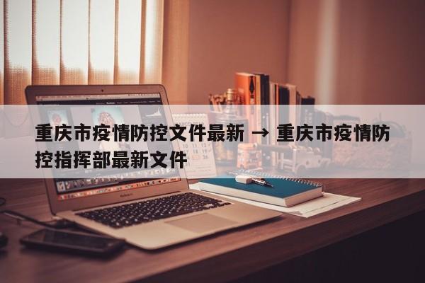 重庆市疫情防控文件最新 → 重庆市疫情防控指挥部最新文件