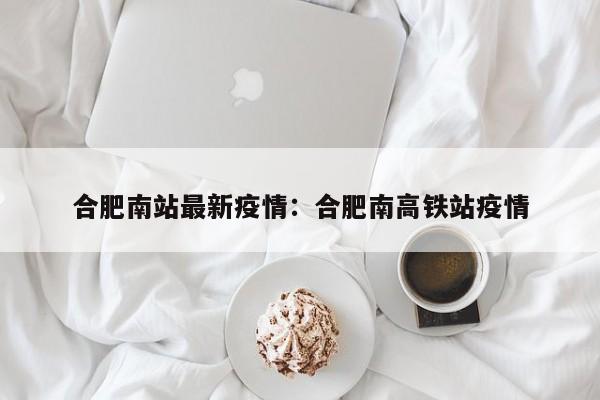 合肥南站最新疫情:合肥南高铁站疫情