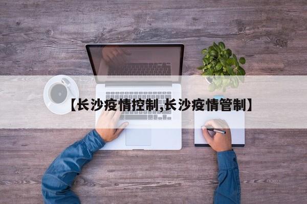 【长沙疫情控制,长沙疫情管制】
